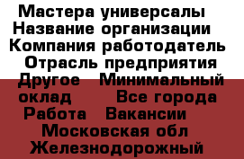 Мастера-универсалы › Название организации ­ Компания-работодатель › Отрасль предприятия ­ Другое › Минимальный оклад ­ 1 - Все города Работа » Вакансии   . Московская обл.,Железнодорожный г.